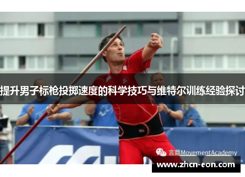 提升男子标枪投掷速度的科学技巧与维特尔训练经验探讨