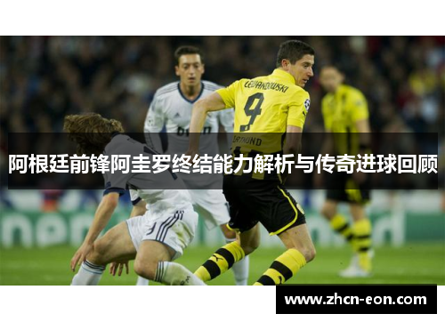 阿根廷前锋阿圭罗终结能力解析与传奇进球回顾