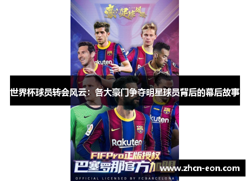 世界杯球员转会风云：各大豪门争夺明星球员背后的幕后故事