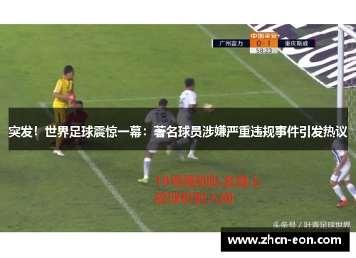 突发！世界足球震惊一幕：著名球员涉嫌严重违规事件引发热议
