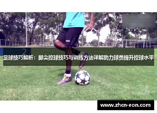 足球技巧解析：脚尖控球技巧与训练方法详解助力球员提升控球水平
