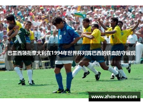 巴雷西领衔意大利在1994年世界杯对阵巴西的铁血防守展现