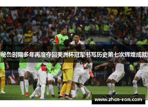 秘鲁时隔多年再度夺回美洲杯冠军书写历史第七次辉煌成就