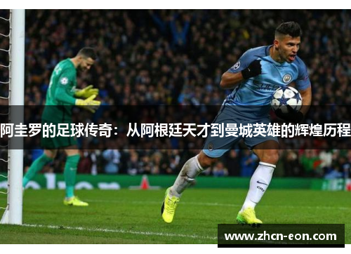 阿圭罗的足球传奇：从阿根廷天才到曼城英雄的辉煌历程
