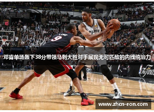 邓肯单场轰下38分带领马刺大胜对手展现无可匹敌的内线统治力