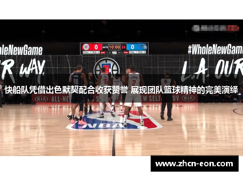 快船队凭借出色默契配合收获赞誉 展现团队篮球精神的完美演绎