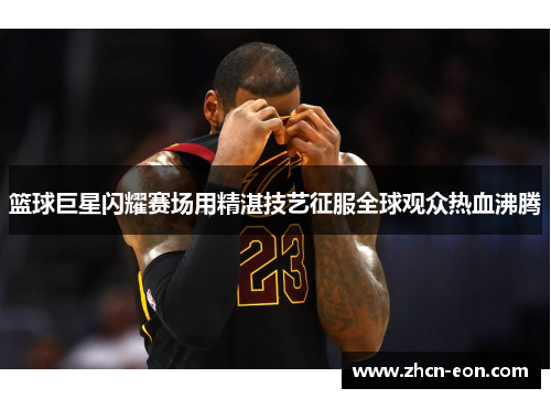 篮球巨星闪耀赛场用精湛技艺征服全球观众热血沸腾