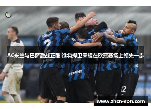AC米兰与巴萨激战正酣 谁将捍卫荣耀在欧冠赛场上领先一步
