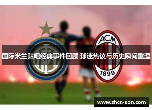 国际米兰贴吧经典事件回顾 球迷热议与历史瞬间重温