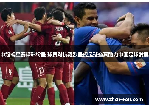 中超明星赛精彩纷呈 球员对抗激烈呈现足球盛宴助力中国足球发展
