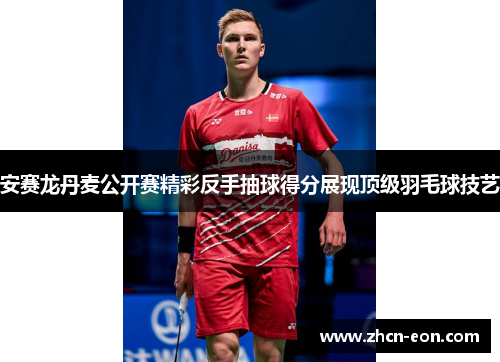 安赛龙丹麦公开赛精彩反手抽球得分展现顶级羽毛球技艺