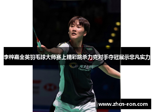 李梓嘉全英羽毛球大师赛上精彩跳杀力克对手夺冠展示非凡实力
