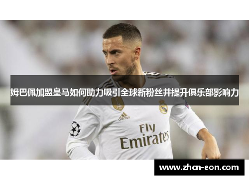 姆巴佩加盟皇马如何助力吸引全球新粉丝并提升俱乐部影响力