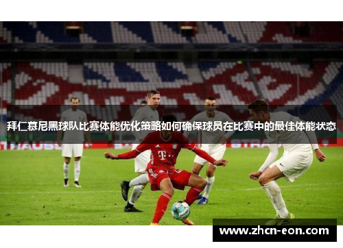 拜仁慕尼黑球队比赛体能优化策略如何确保球员在比赛中的最佳体能状态