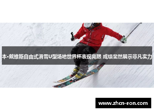 本·戴维斯自由式滑雪U型场地世界杯表现亮眼 成绩斐然展示非凡实力