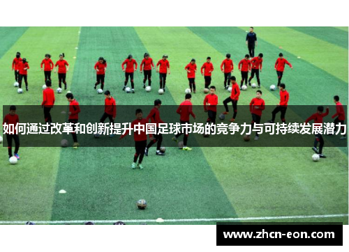 如何通过改革和创新提升中国足球市场的竞争力与可持续发展潜力