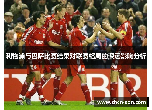 利物浦与巴萨比赛结果对联赛格局的深远影响分析