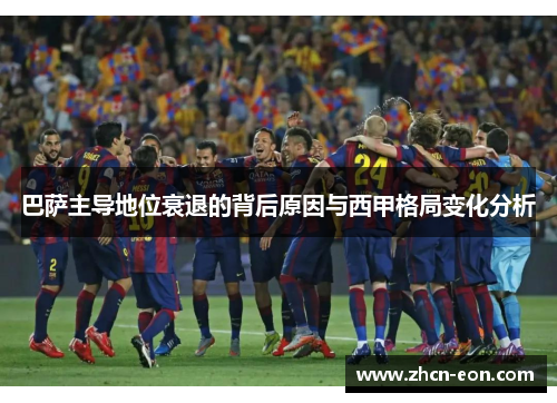 巴萨主导地位衰退的背后原因与西甲格局变化分析