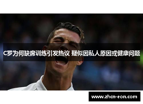 C罗为何缺席训练引发热议 疑似因私人原因或健康问题