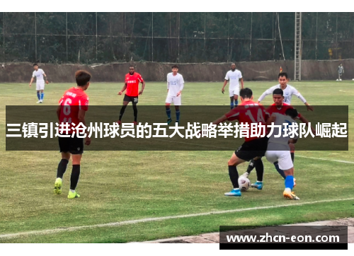 三镇引进沧州球员的五大战略举措助力球队崛起