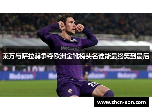 莱万与萨拉赫争夺欧洲金靴榜头名谁能最终笑到最后