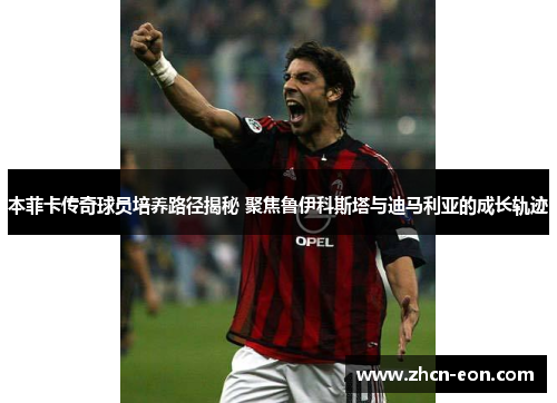 本菲卡传奇球员培养路径揭秘 聚焦鲁伊科斯塔与迪马利亚的成长轨迹