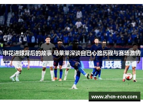 申花进球背后的故事 马莱莱深谈自己心路历程与赛场激情